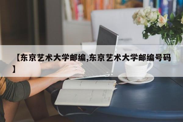 【东京艺术大学邮编,东京艺术大学邮编号码】