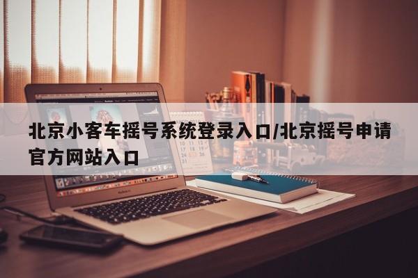 北京小客车摇号系统登录入口/北京摇号申请官方网站入口