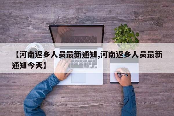 【河南返乡人员最新通知,河南返乡人员最新通知今天】