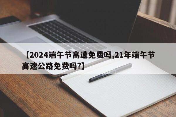 【2024端午节高速免费吗,21年端午节高速公路免费吗?】