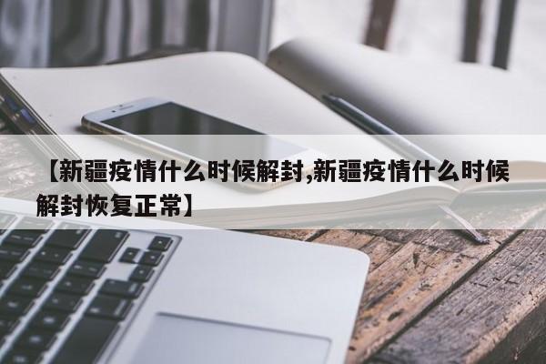 【新疆疫情什么时候解封,新疆疫情什么时候解封恢复正常】