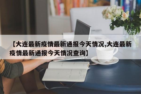 【大连最新疫情最新通报今天情况,大连最新疫情最新通报今天情况查询】