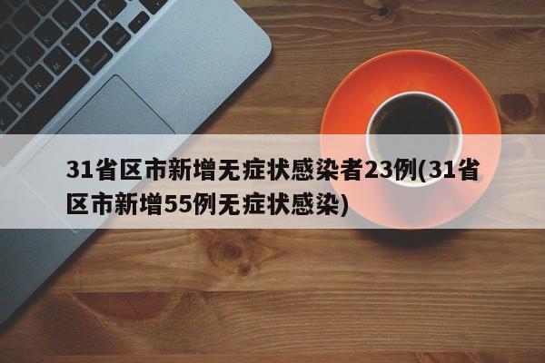 31省区市新增无症状感染者23例(31省区市新增55例无症状感染)