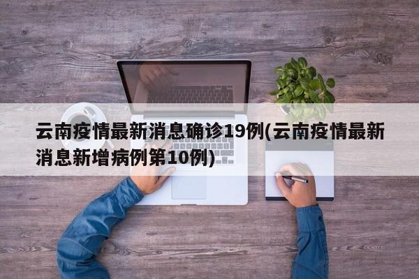 云南疫情最新消息确诊19例(云南疫情最新消息新增病例第10例)