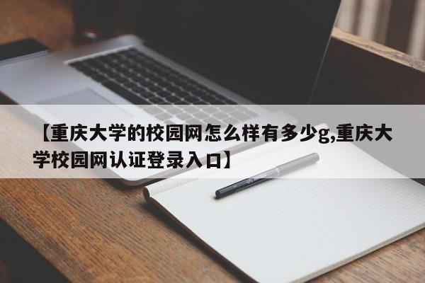 【重庆大学的校园网怎么样有多少g,重庆大学校园网认证登录入口】