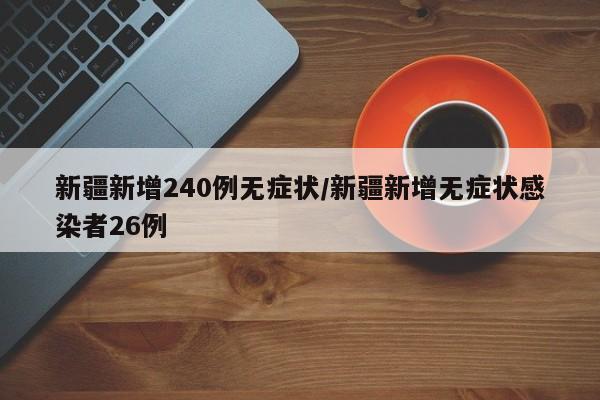 新疆新增240例无症状/新疆新增无症状感染者26例