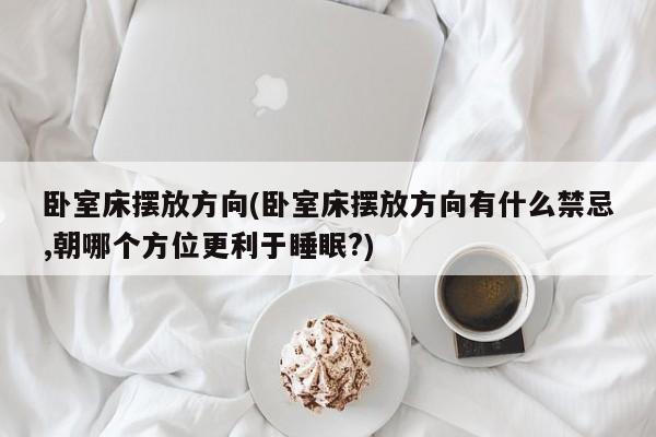 卧室床摆放方向(卧室床摆放方向有什么禁忌,朝哪个方位更利于睡眠?)