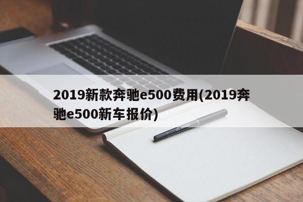 2019新款奔驰e500费用(2019奔驰e500新车报价)