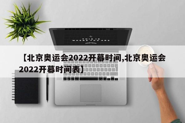 【北京奥运会2022开幕时间,北京奥运会2022开幕时间表】