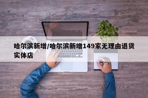 哈尔滨新增/哈尔滨新增149家无理由退货实体店