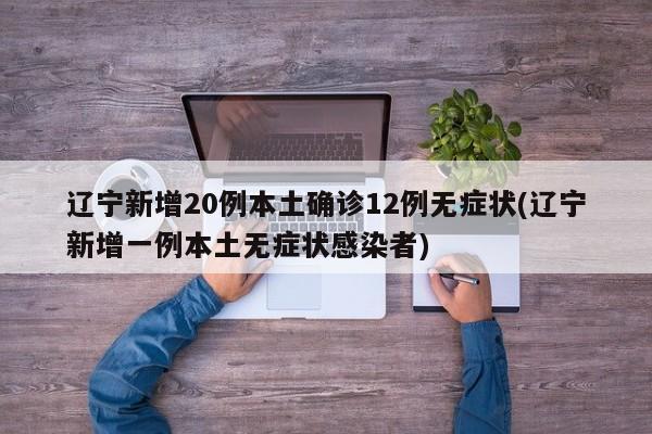 辽宁新增20例本土确诊12例无症状(辽宁新增一例本土无症状感染者)