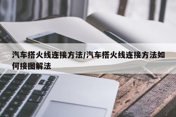 汽车搭火线连接方法/汽车搭火线连接方法如何接图解法