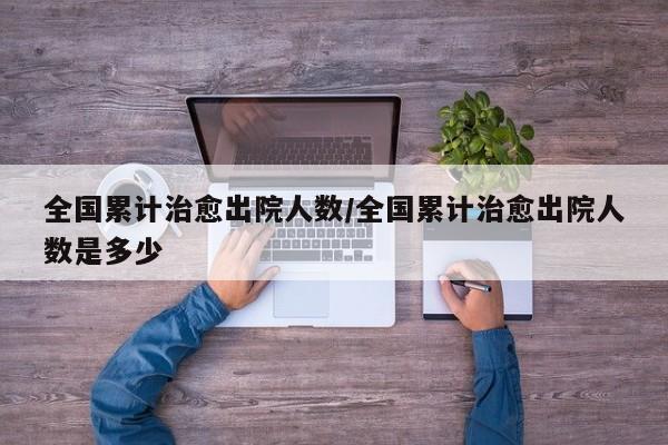 全国累计治愈出院人数/全国累计治愈出院人数是多少