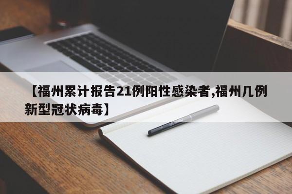 【福州累计报告21例阳性感染者,福州几例新型冠状病毒】