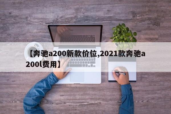 【奔驰a200新款价位,2021款奔驰a200l费用】