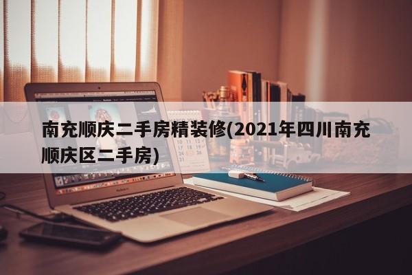 南充顺庆二手房精装修(2021年四川南充顺庆区二手房)