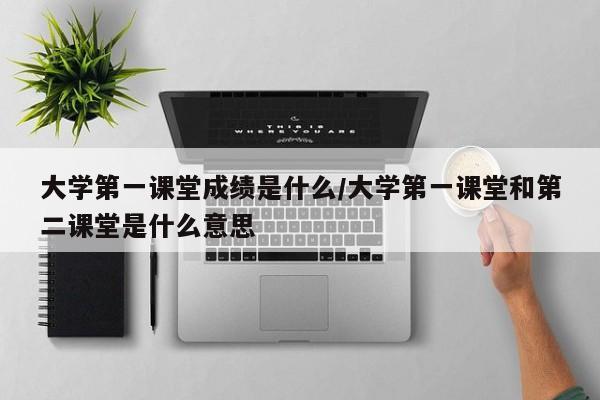 大学第一课堂成绩是什么/大学第一课堂和第二课堂是什么意思