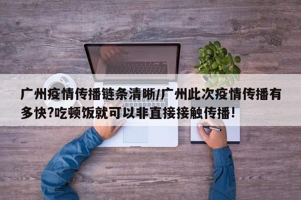 广州疫情传播链条清晰/广州此次疫情传播有多快?吃顿饭就可以非直接接触传播!