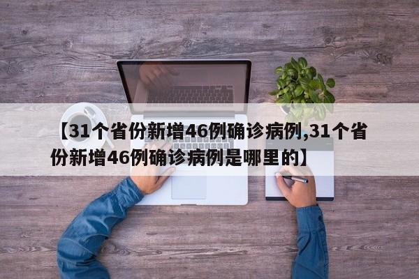 【31个省份新增46例确诊病例,31个省份新增46例确诊病例是哪里的】