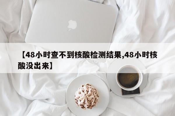 【48小时查不到核酸检测结果,48小时核酸没出来】