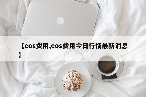 【eos费用,eos费用今日行情最新消息】