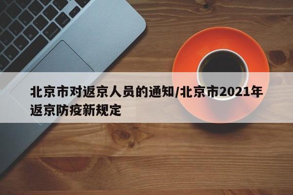 北京市对返京人员的通知/北京市2021年返京防疫新规定