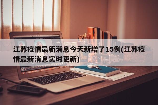 江苏疫情最新消息今天新增了15例(江苏疫情最新消息实时更新)