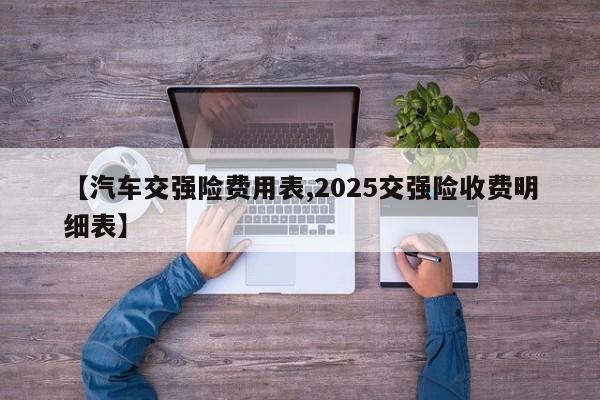 【汽车交强险费用表,2025交强险收费明细表】