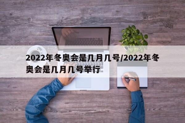 2022年冬奥会是几月几号/2022年冬奥会是几月几号举行