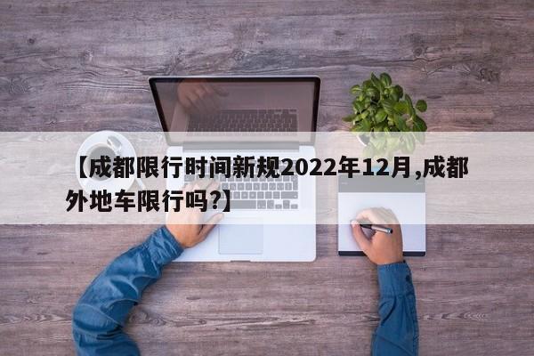 【成都限行时间新规2022年12月,成都外地车限行吗?】