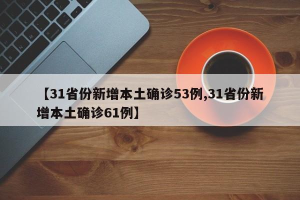 【31省份新增本土确诊53例,31省份新增本土确诊61例】