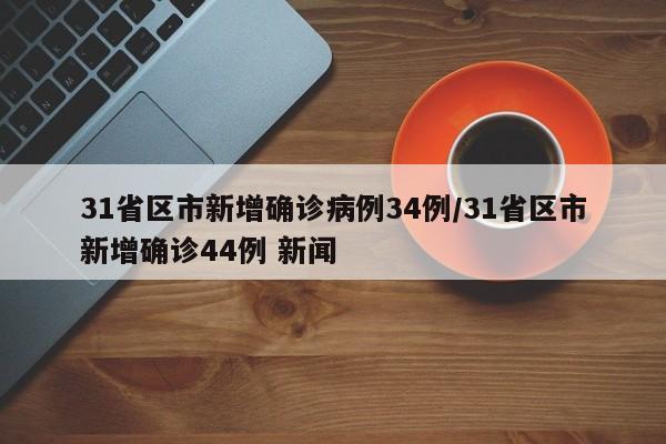 31省区市新增确诊病例34例/31省区市新增确诊44例 新闻