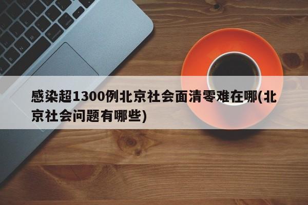 感染超1300例北京社会面清零难在哪(北京社会问题有哪些)