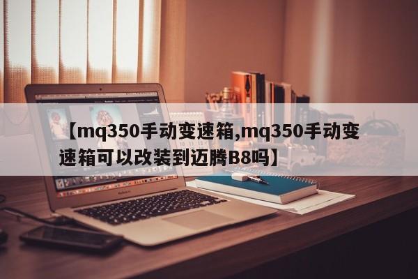 【mq350手动变速箱,mq350手动变速箱可以改装到迈腾B8吗】