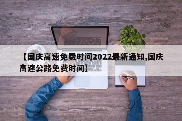 【国庆高速免费时间2022最新通知,国庆高速公路免费时间】