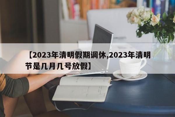 【2023年清明假期调休,2023年清明节是几月几号放假】