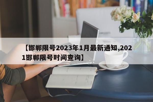 【邯郸限号2023年1月最新通知,2021邯郸限号时间查询】