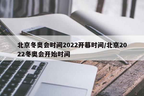北京冬奥会时间2022开幕时间/北京2022冬奥会开始时间