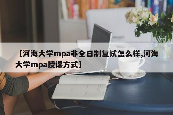 【河海大学mpa非全日制复试怎么样,河海大学mpa授课方式】