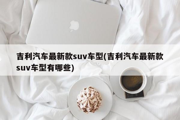 吉利汽车最新款suv车型(吉利汽车最新款suv车型有哪些)