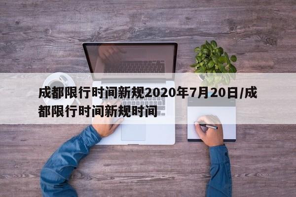 成都限行时间新规2020年7月20日/成都限行时间新规时间