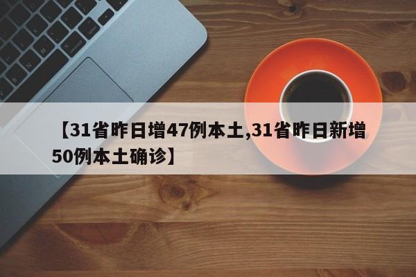 【31省昨日增47例本土,31省昨日新增50例本土确诊】