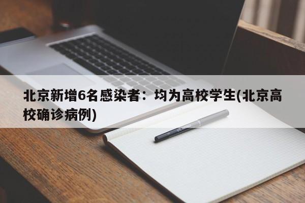 北京新增6名感染者:均为高校学生(北京高校确诊病例)