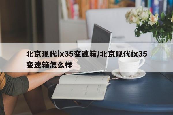 北京现代ix35变速箱/北京现代ix35变速箱怎么样