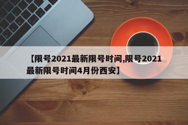 【限号2021最新限号时间,限号2021最新限号时间4月份西安】