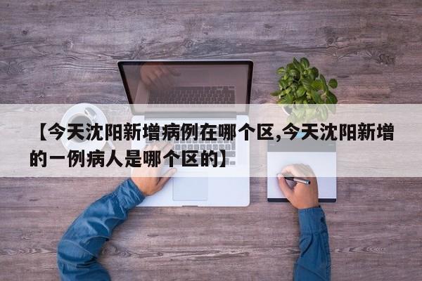 【今天沈阳新增病例在哪个区,今天沈阳新增的一例病人是哪个区的】