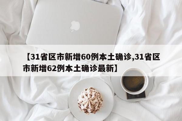 【31省区市新增60例本土确诊,31省区市新增62例本土确诊最新】