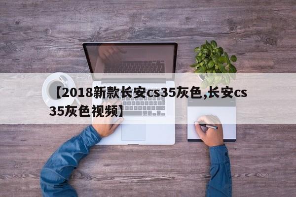 【2018新款长安cs35灰色,长安cs35灰色视频】
