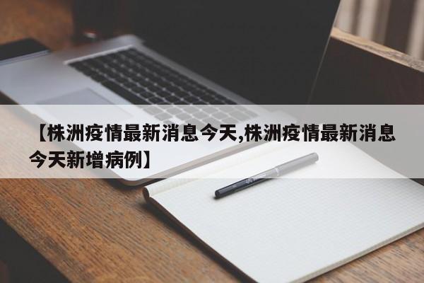 【株洲疫情最新消息今天,株洲疫情最新消息今天新增病例】