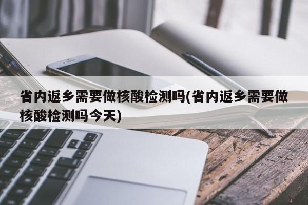 省内返乡需要做核酸检测吗(省内返乡需要做核酸检测吗今天)